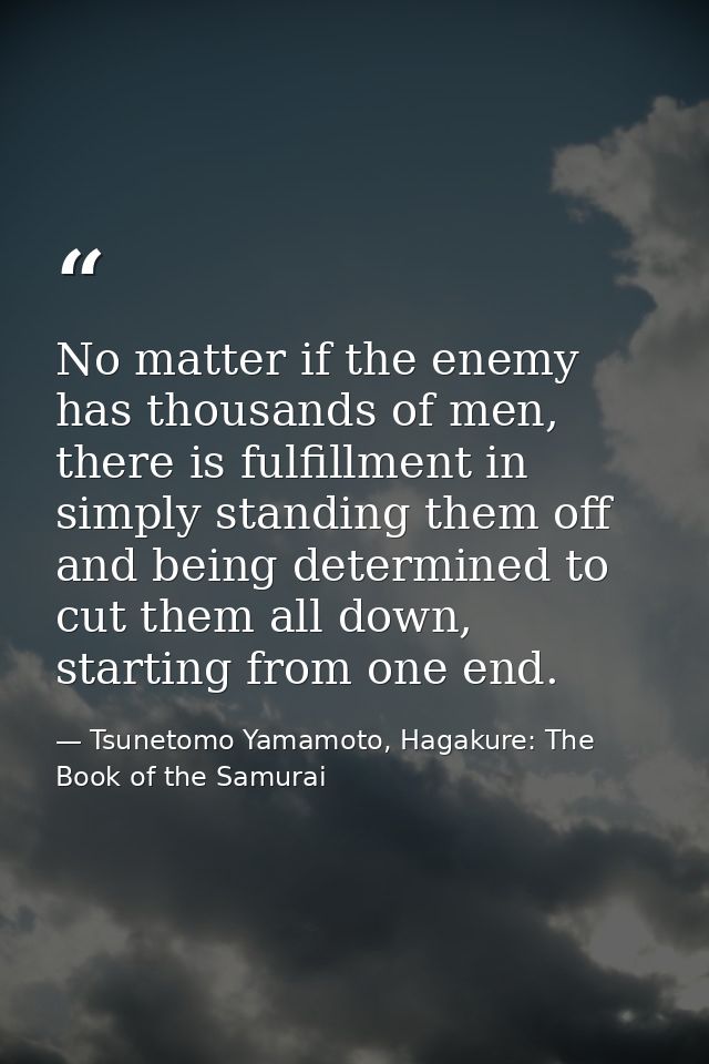 No matter if the enemy has thousands of men, there is fulfillment in simply standing them off and being determined to cu — Tsunetomo Yamamoto, Hagakure: The Book of the Samurai