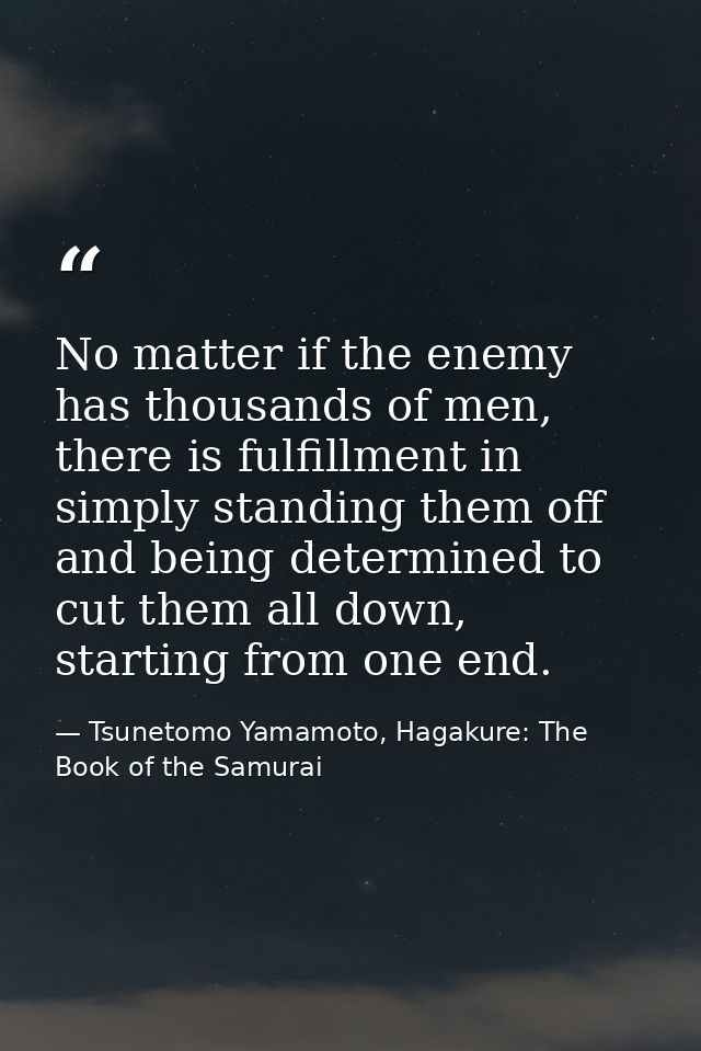 No matter if the enemy has thousands of men, there is fulfillment in simply standing them off and being determined to cu — Tsunetomo Yamamoto, Hagakure: The Book of the Samurai