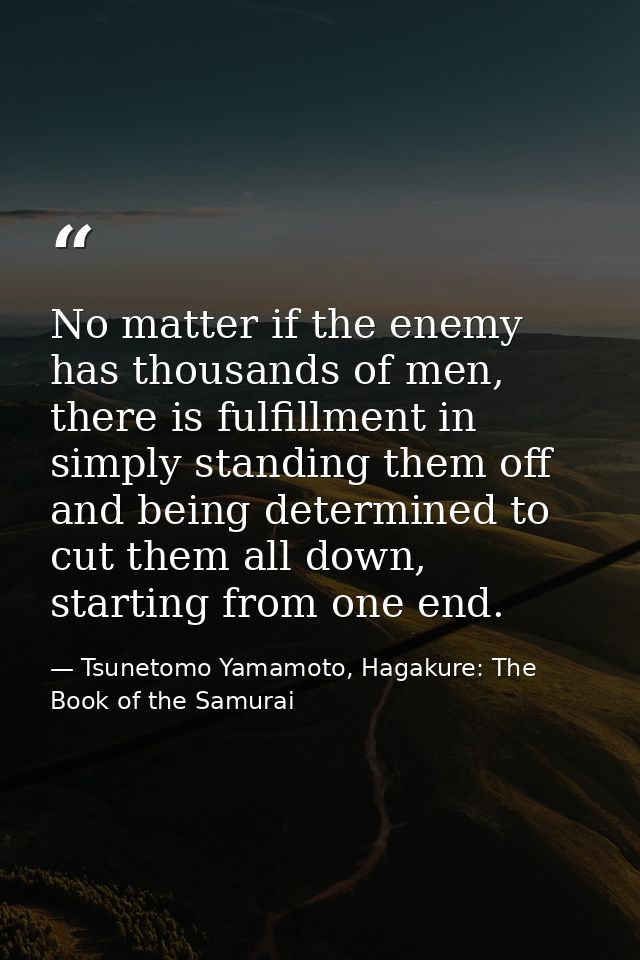No matter if the enemy has thousands of men, there is fulfillment in simply standing them off and being determined to cu — Tsunetomo Yamamoto, Hagakure: The Book of the Samurai