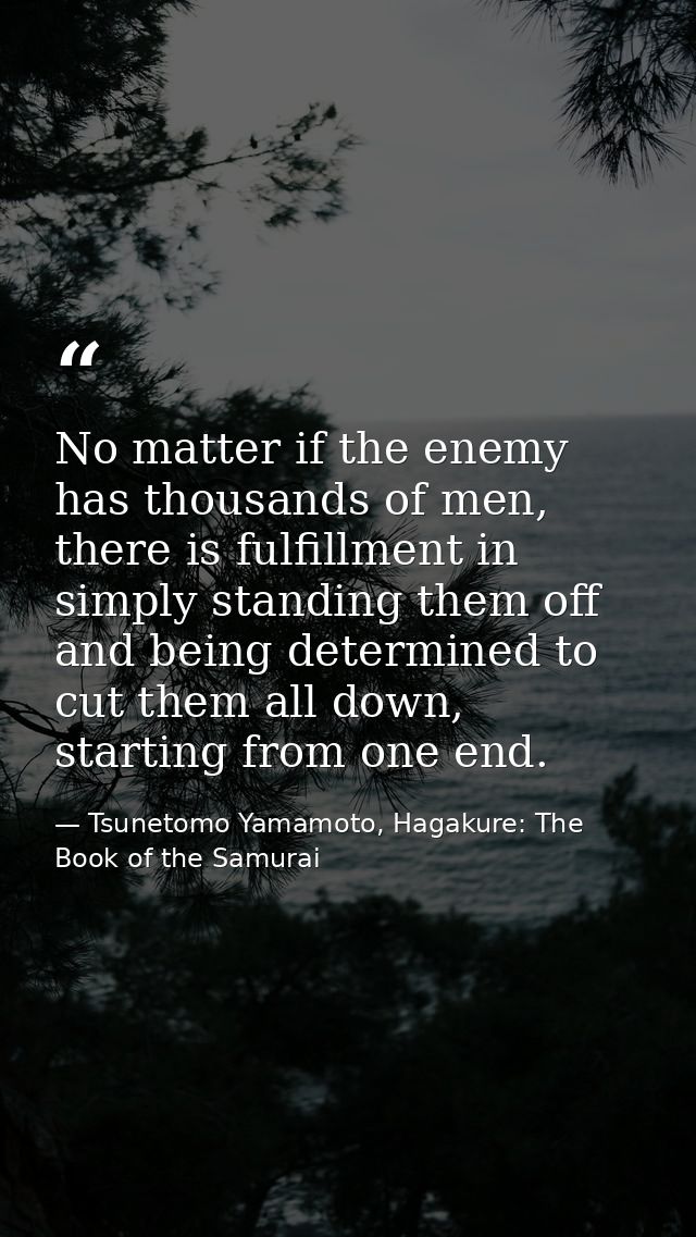 No matter if the enemy has thousands of men, there is fulfillment in simply standing them off and being determined to cu — Tsunetomo Yamamoto, Hagakure: The Book of the Samurai