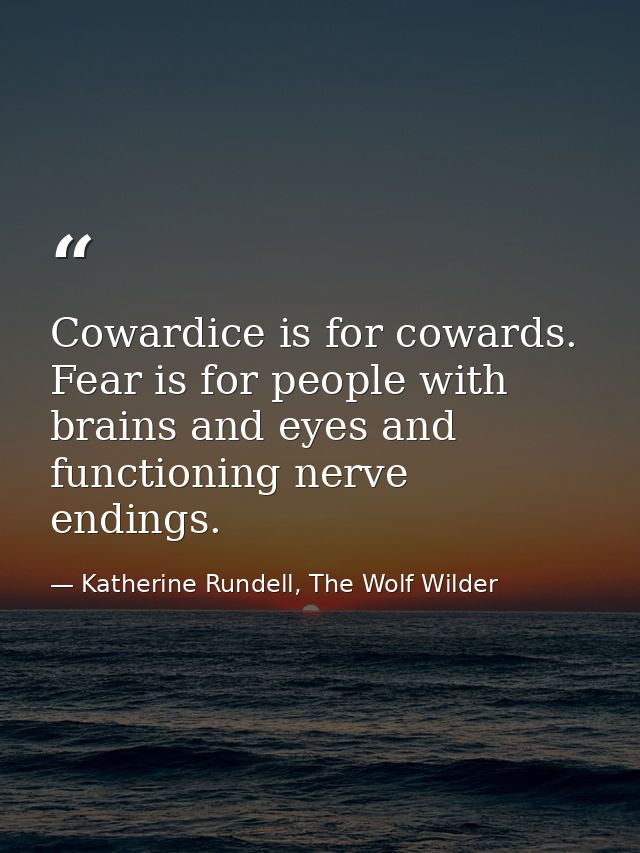Cowardice is for cowards. Fear is for people with brains and eyes and functioning nerve endings. — Katherine Rundell, The Wolf Wilder