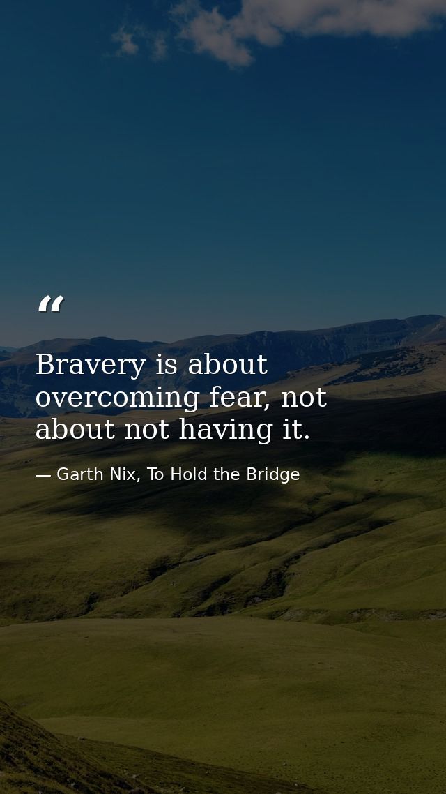 Bravery is about overcoming fear, not about not having it. — Garth Nix, To Hold the Bridge