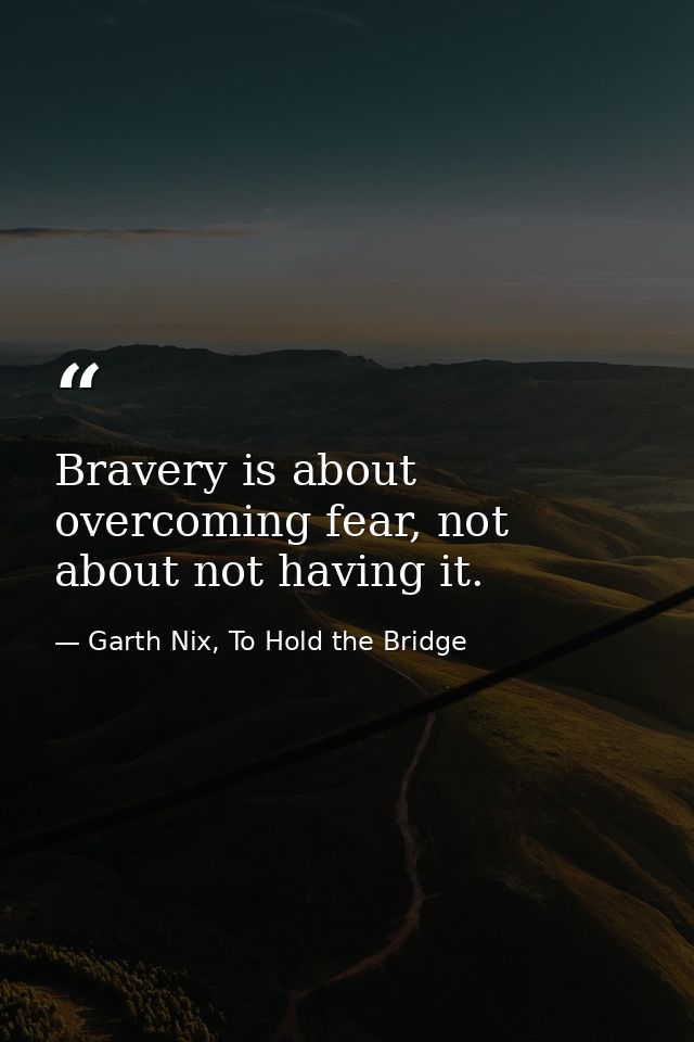 Bravery is about overcoming fear, not about not having it. — Garth Nix, To Hold the Bridge