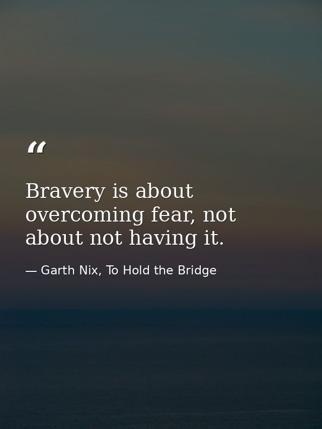 Bravery is about overcoming fear, not about not having it. — Garth Nix, To Hold the Bridge