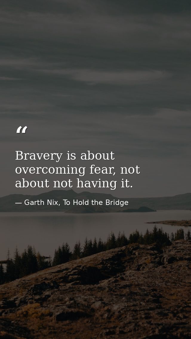 Bravery is about overcoming fear, not about not having it. — Garth Nix, To Hold the Bridge