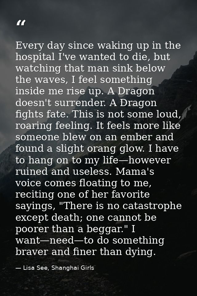 Every day since waking up in the hospital I've wanted to die, but watching that man sink below the waves, I feel somethi — Lisa See, Shanghai Girls