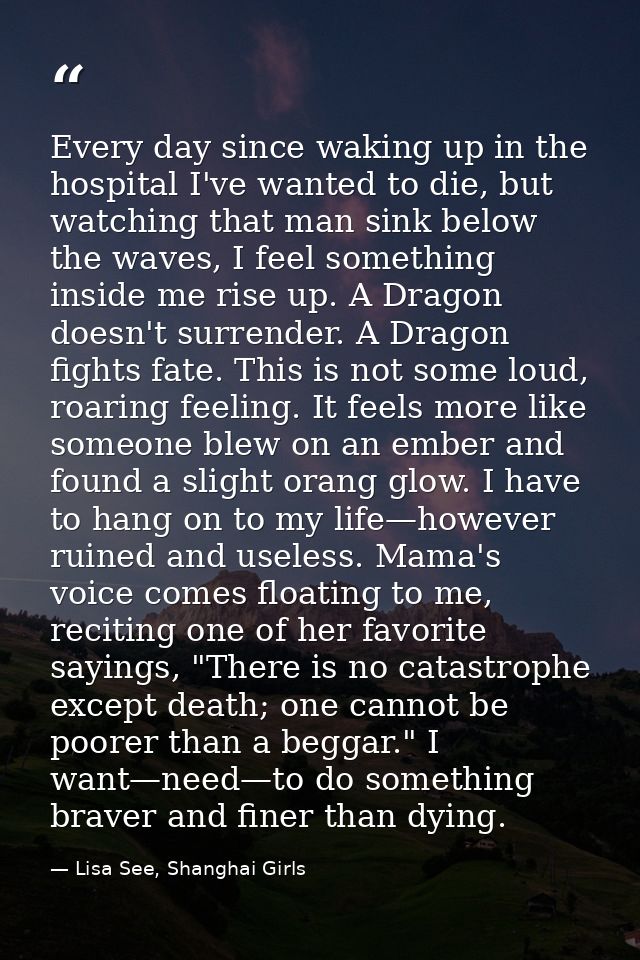 Every day since waking up in the hospital I've wanted to die, but watching that man sink below the waves, I feel somethi — Lisa See, Shanghai Girls