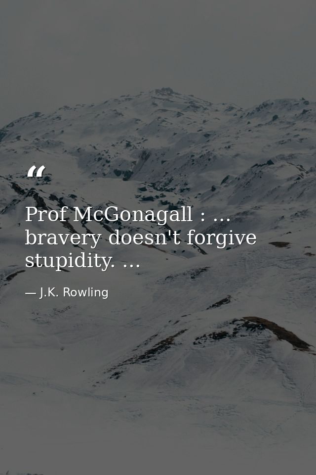 Prof McGonagall : ... bravery doesn't forgive stupidity. ... — J.K. Rowling