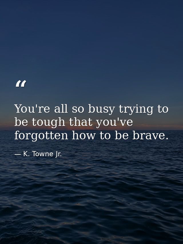 You're all so busy trying to be tough that you've forgotten how to be brave. — K. Towne Jr.