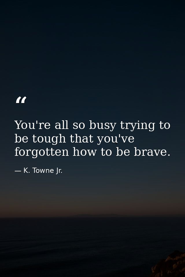 You're all so busy trying to be tough that you've forgotten how to be brave. — K. Towne Jr.