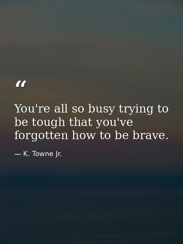 You're all so busy trying to be tough that you've forgotten how to be brave. — K. Towne Jr.