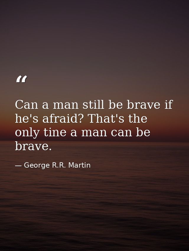 Can a man still be brave if he's afraid? That's the only tine a man can be brave. — George R.R. Martin