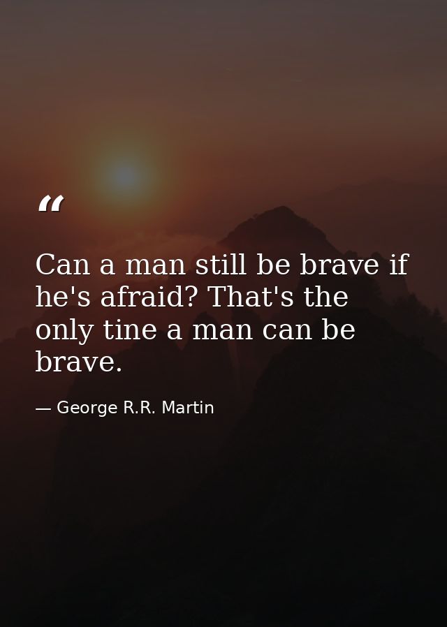 Can a man still be brave if he's afraid? That's the only tine a man can be brave. — George R.R. Martin