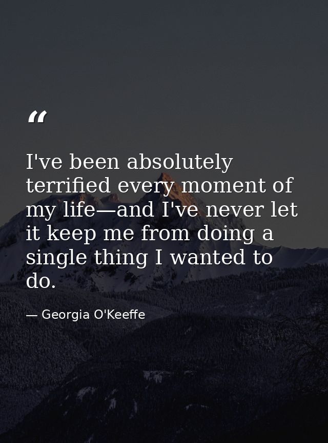 I've been absolutely terrified every moment of my life—and I've never let it keep me from doing a single thing I wanted  — Georgia O'Keeffe