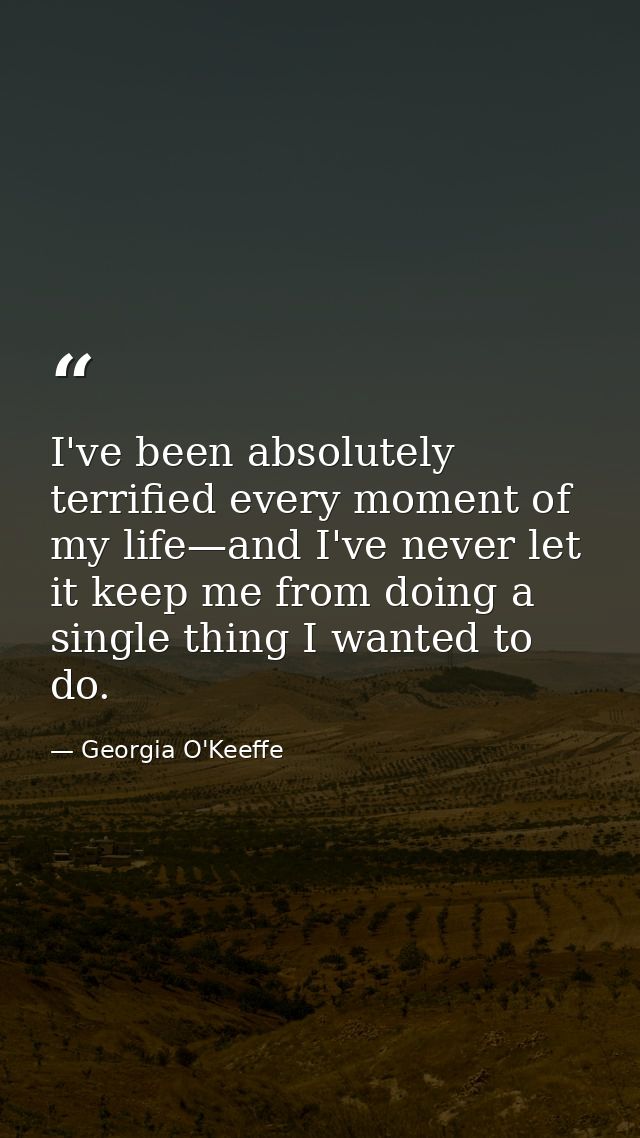 I've been absolutely terrified every moment of my life—and I've never let it keep me from doing a single thing I wanted  — Georgia O'Keeffe