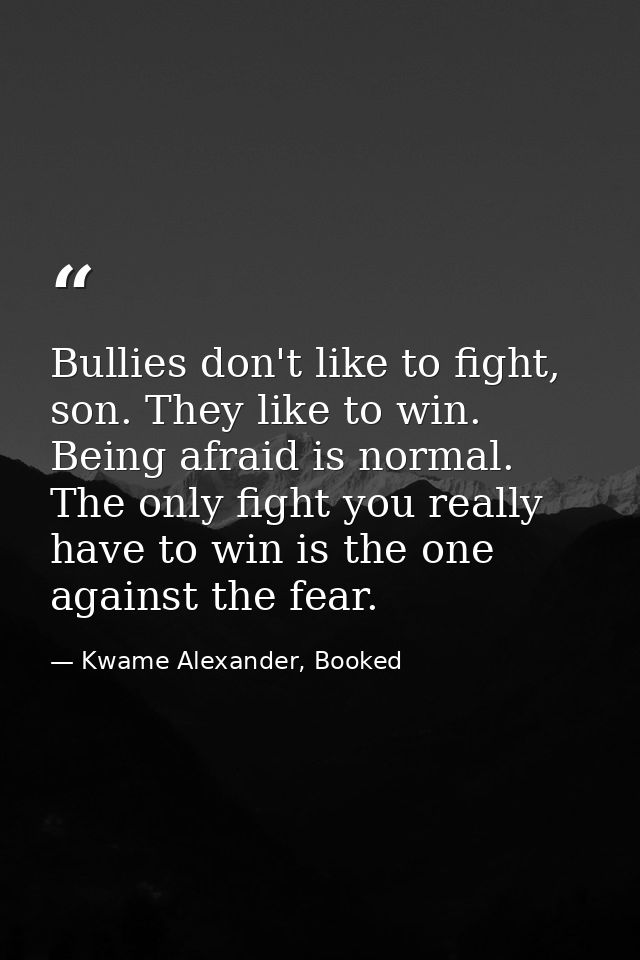 Bullies don't like to fight, son. They like to win. Being afraid is normal. The only fight you really have to win is the — Kwame Alexander, Booked
