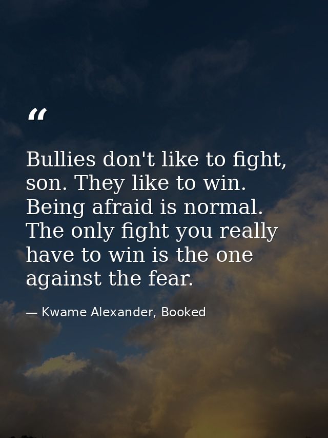 Bullies don't like to fight, son. They like to win. Being afraid is normal. The only fight you really have to win is the — Kwame Alexander, Booked