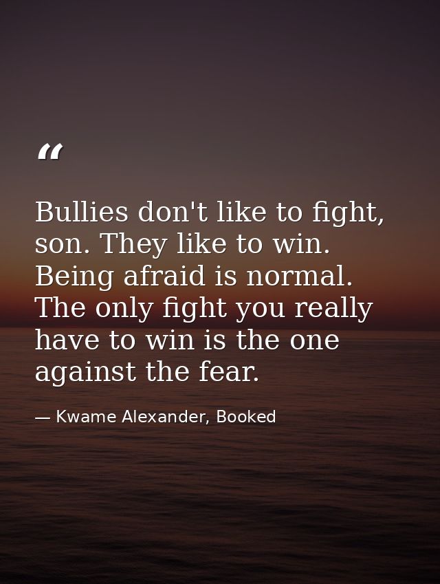 Bullies don't like to fight, son. They like to win. Being afraid is normal. The only fight you really have to win is the — Kwame Alexander, Booked