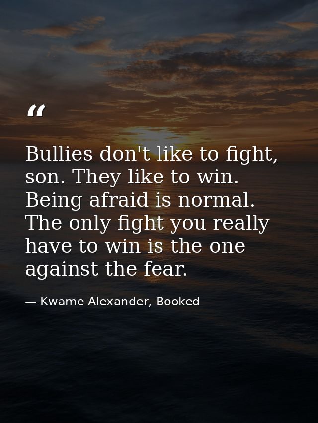 Bullies don't like to fight, son. They like to win. Being afraid is normal. The only fight you really have to win is the — Kwame Alexander, Booked