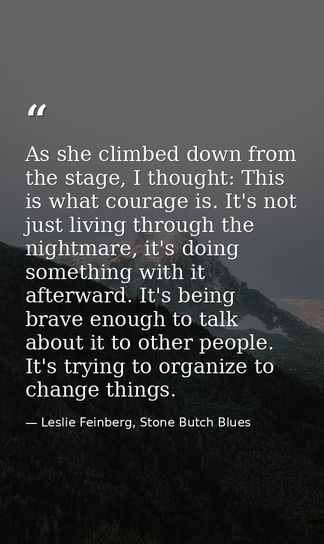 As she climbed down from the stage, I thought: This is what courage is. It's not just living through the nightmare, it's — Leslie Feinberg, Stone Butch Blues