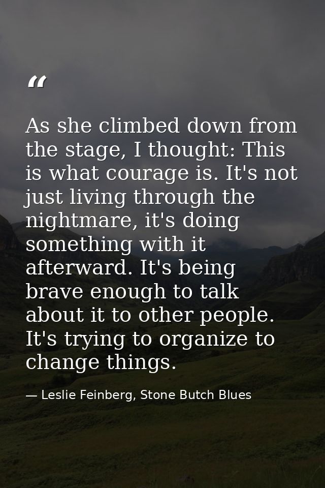 As she climbed down from the stage, I thought: This is what courage is. It's not just living through the nightmare, it's — Leslie Feinberg, Stone Butch Blues