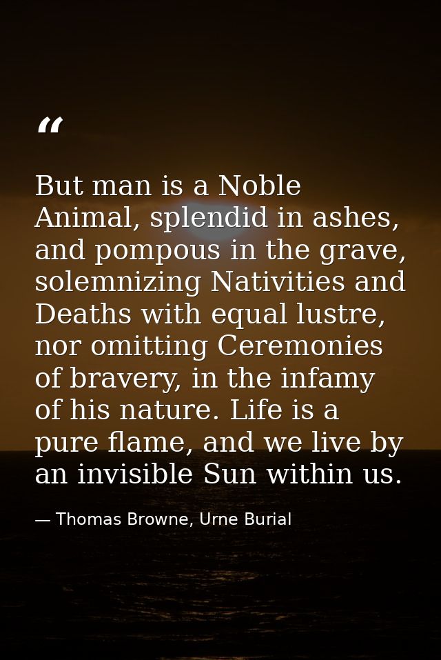 But man is a Noble Animal, splendid in ashes, and pompous in the grave, solemnizing Nativities and Deaths with equal lus — Thomas Browne, Urne Burial