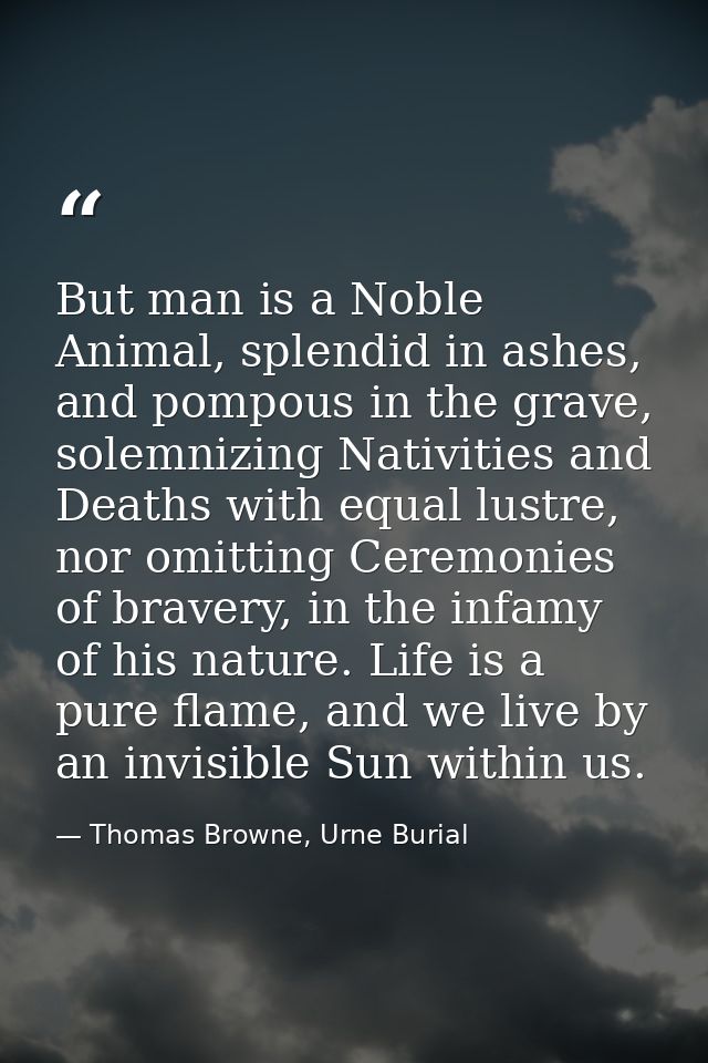 But man is a Noble Animal, splendid in ashes, and pompous in the grave, solemnizing Nativities and Deaths with equal lus — Thomas Browne, Urne Burial