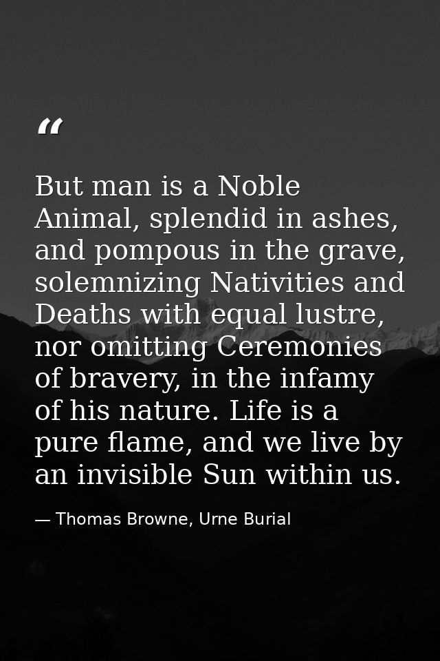 But man is a Noble Animal, splendid in ashes, and pompous in the grave, solemnizing Nativities and Deaths with equal lus — Thomas Browne, Urne Burial