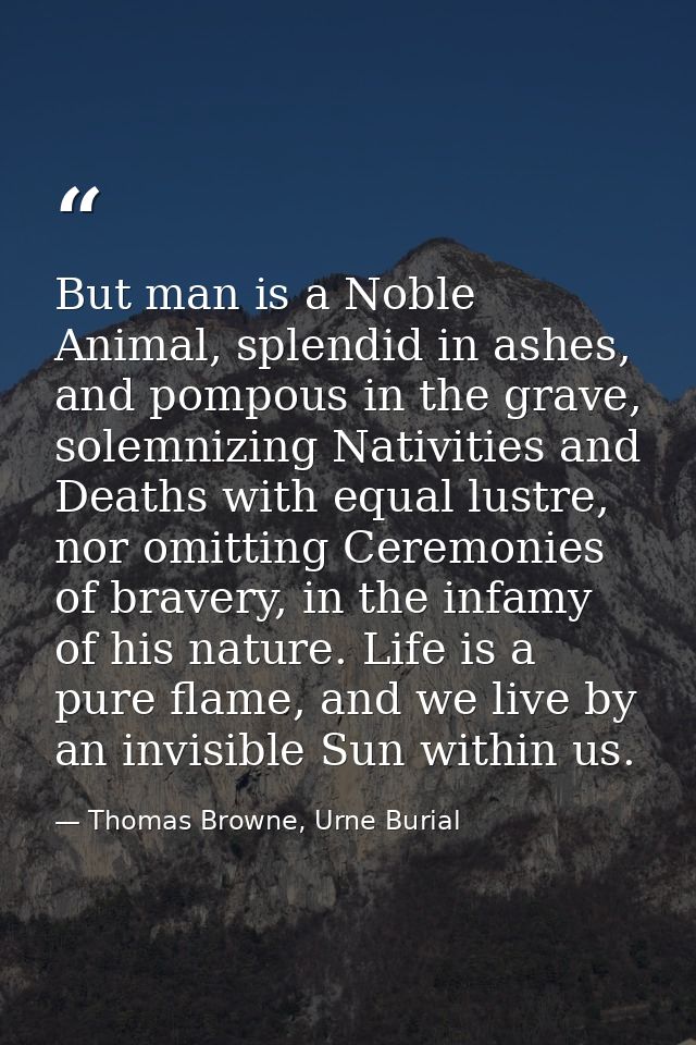 But man is a Noble Animal, splendid in ashes, and pompous in the grave, solemnizing Nativities and Deaths with equal lus — Thomas Browne, Urne Burial