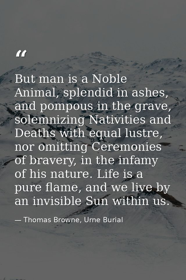 But man is a Noble Animal, splendid in ashes, and pompous in the grave, solemnizing Nativities and Deaths with equal lus — Thomas Browne, Urne Burial