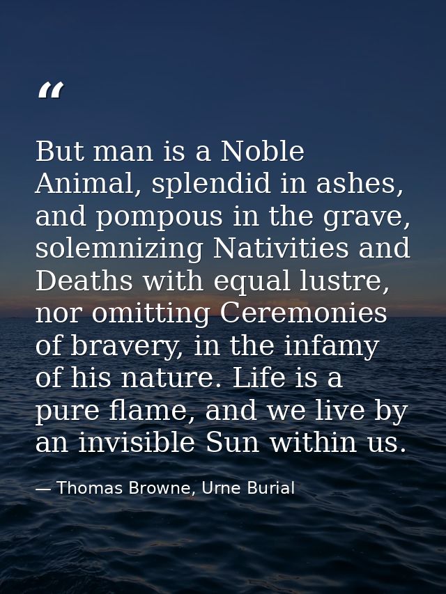 But man is a Noble Animal, splendid in ashes, and pompous in the grave, solemnizing Nativities and Deaths with equal lus — Thomas Browne, Urne Burial