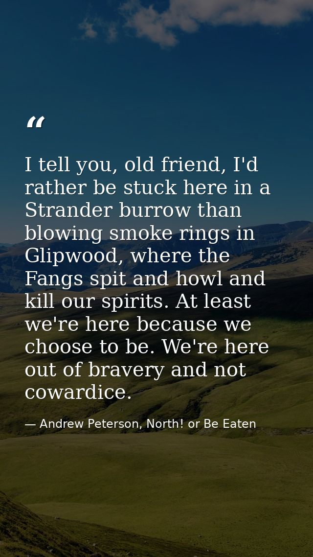 I tell you, old friend, I'd rather be stuck here in a Strander burrow than blowing smoke rings in Glipwood, where the Fa — Andrew Peterson, North! or Be Eaten