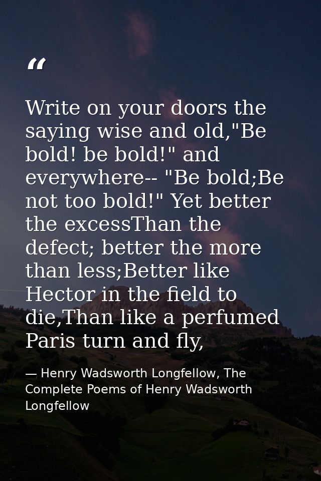 Write on your doors the saying wise and old,"Be bold! be bold!" and everywhere-- "Be bold;Be not too bold!" Yet better t — Henry Wadsworth Longfellow, The Complete Poems of Henry Wadsworth Longfellow