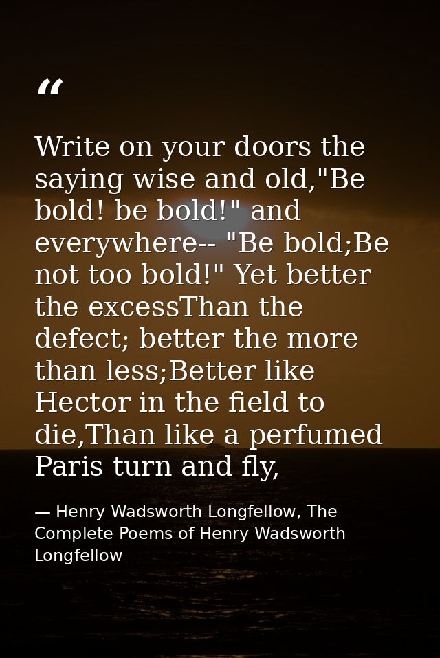 Write on your doors the saying wise and old,"Be bold! be bold!" and everywhere-- "Be bold;Be not too bold!" Yet better t — Henry Wadsworth Longfellow, The Complete Poems of Henry Wadsworth Longfellow