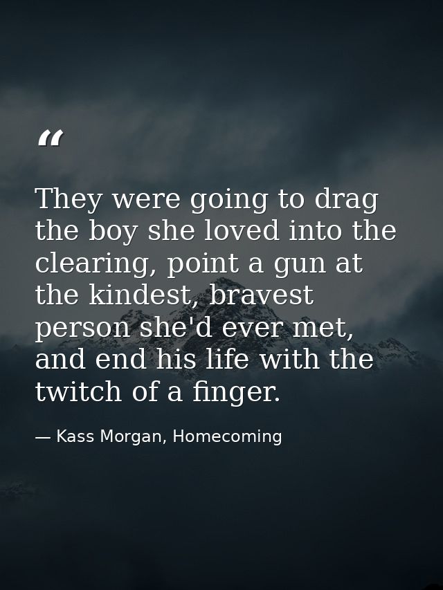 They were going to drag the boy she loved into the clearing, point a gun at the kindest, bravest person she'd ever met,  — Kass Morgan, Homecoming