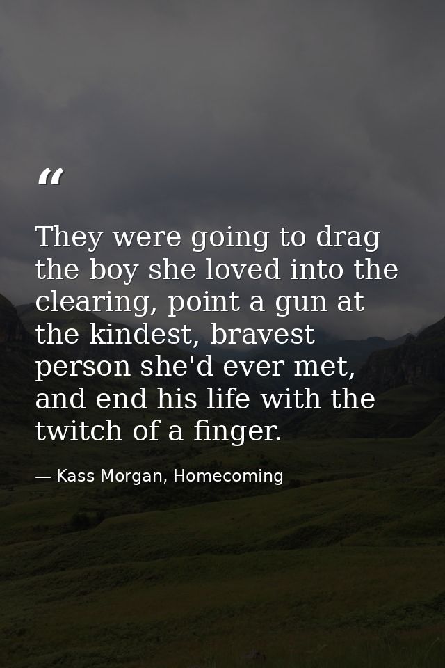 They were going to drag the boy she loved into the clearing, point a gun at the kindest, bravest person she'd ever met,  — Kass Morgan, Homecoming