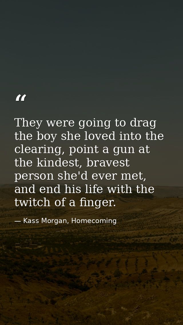They were going to drag the boy she loved into the clearing, point a gun at the kindest, bravest person she'd ever met,  — Kass Morgan, Homecoming