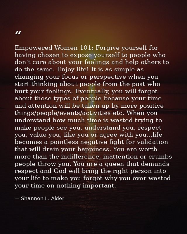 Empowered Women 101: Forgive yourself for having chosen to expose yourself to people who don't care about your feelings  — Shannon L. Alder