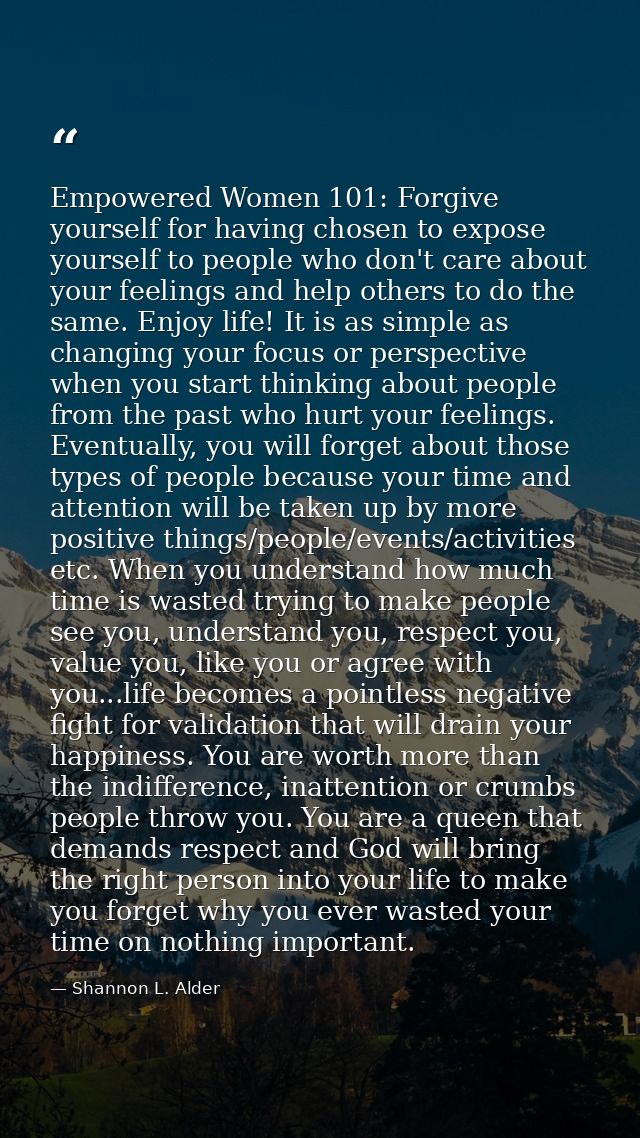 Empowered Women 101: Forgive yourself for having chosen to expose yourself to people who don't care about your feelings  — Shannon L. Alder