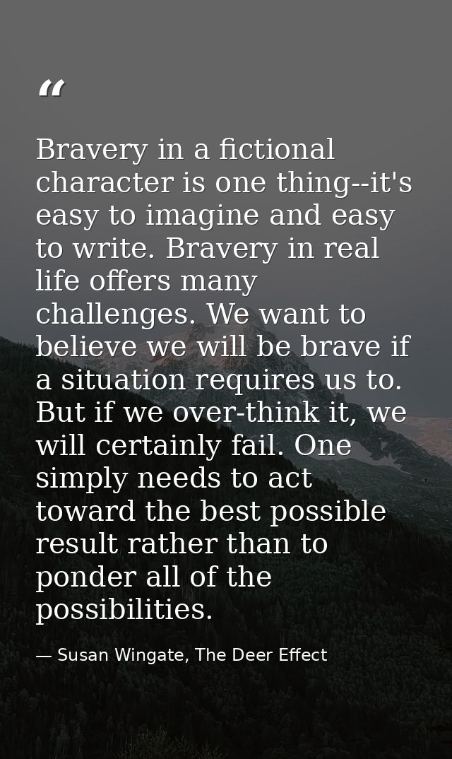 Bravery in a fictional character is one thing--it's easy to imagine and easy to write. Bravery in real life offers many  — Susan Wingate, The Deer Effect