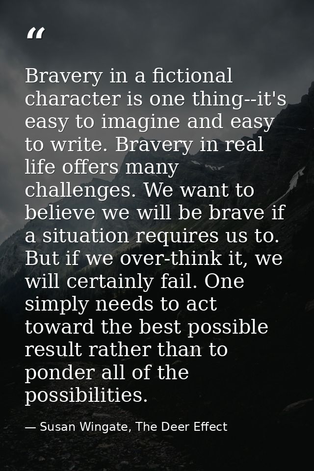 Bravery in a fictional character is one thing--it's easy to imagine and easy to write. Bravery in real life offers many  — Susan Wingate, The Deer Effect