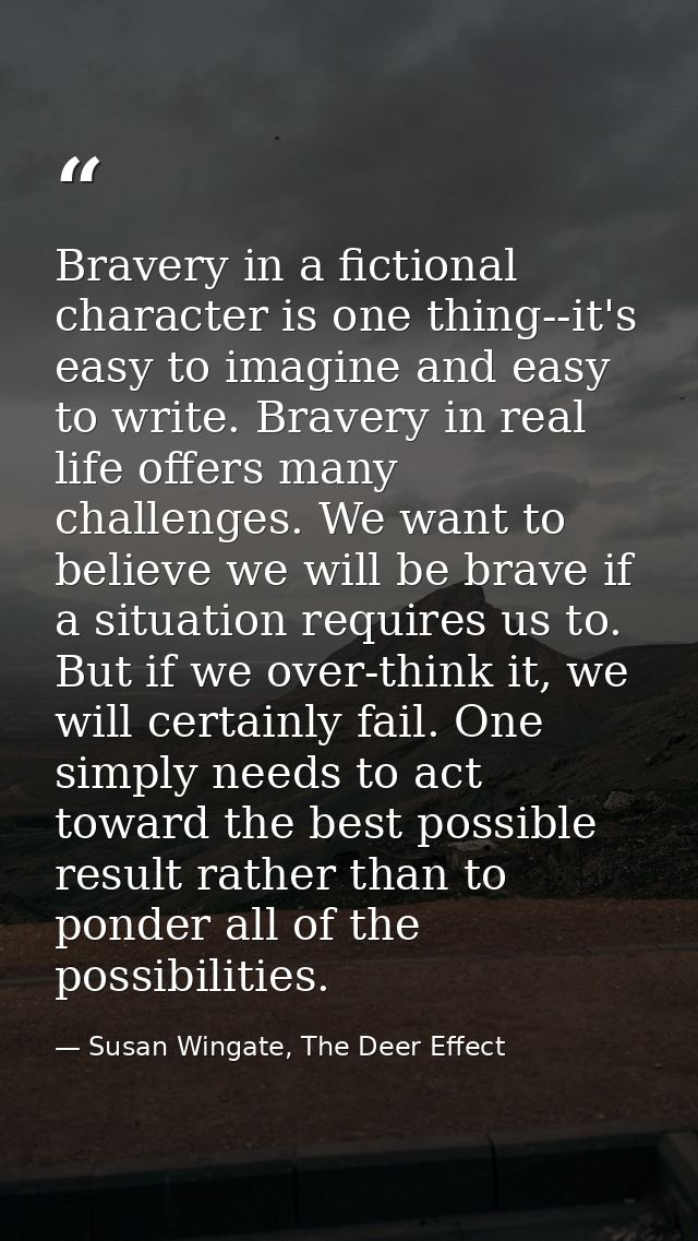 Bravery in a fictional character is one thing--it's easy to imagine and easy to write. Bravery in real life offers many  — Susan Wingate, The Deer Effect