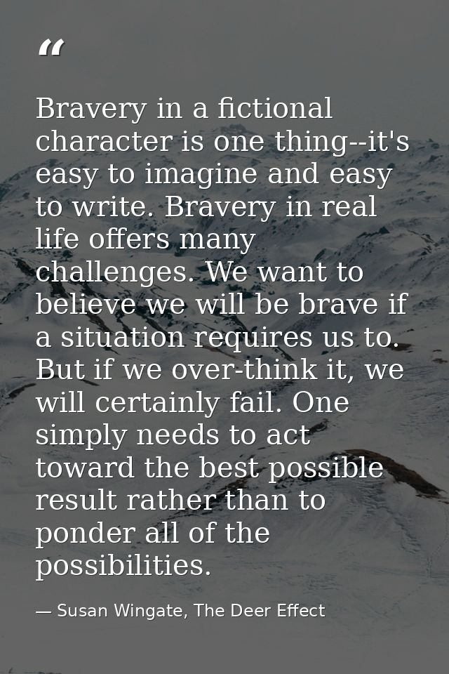 Bravery in a fictional character is one thing--it's easy to imagine and easy to write. Bravery in real life offers many  — Susan Wingate, The Deer Effect