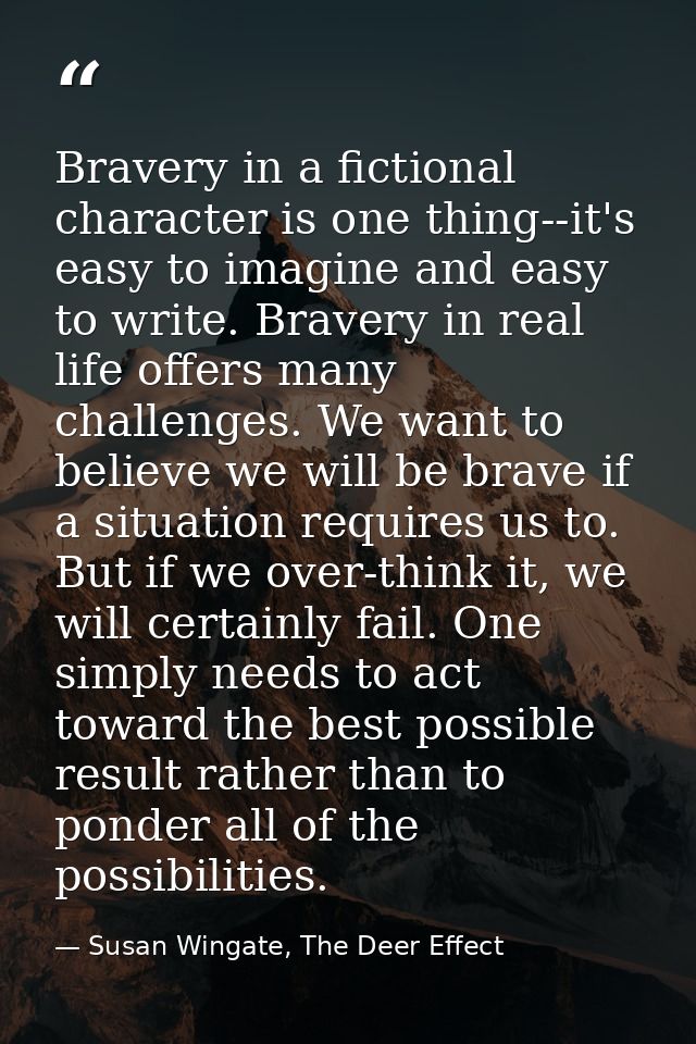 Bravery in a fictional character is one thing--it's easy to imagine and easy to write. Bravery in real life offers many  — Susan Wingate, The Deer Effect