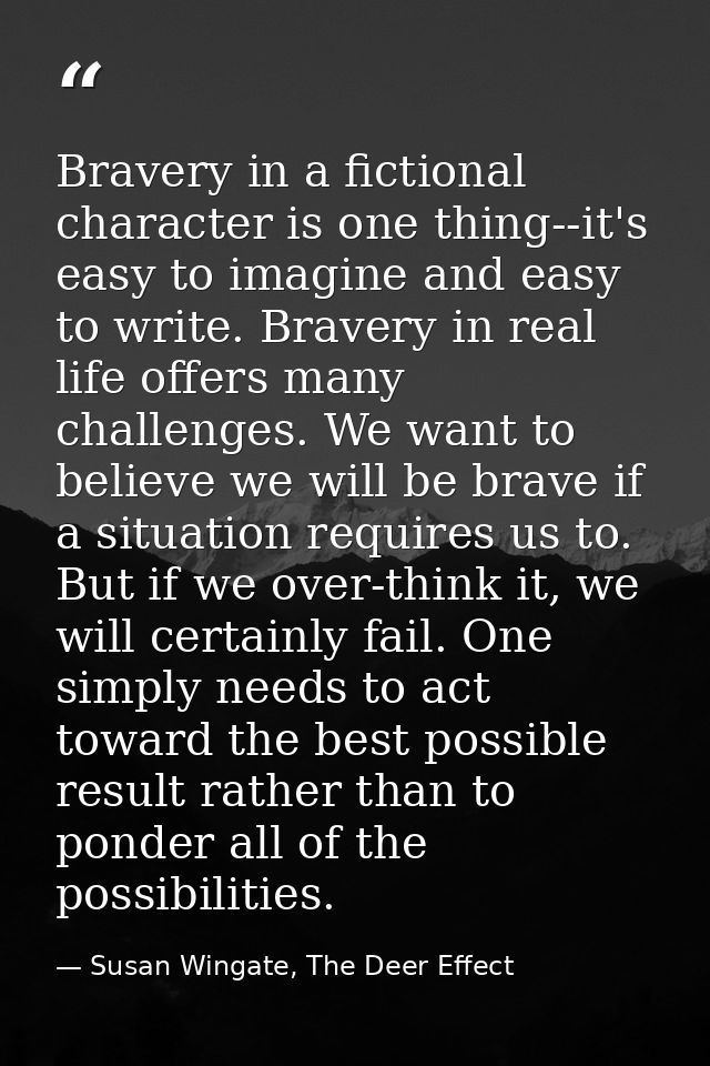 Bravery in a fictional character is one thing--it's easy to imagine and easy to write. Bravery in real life offers many  — Susan Wingate, The Deer Effect