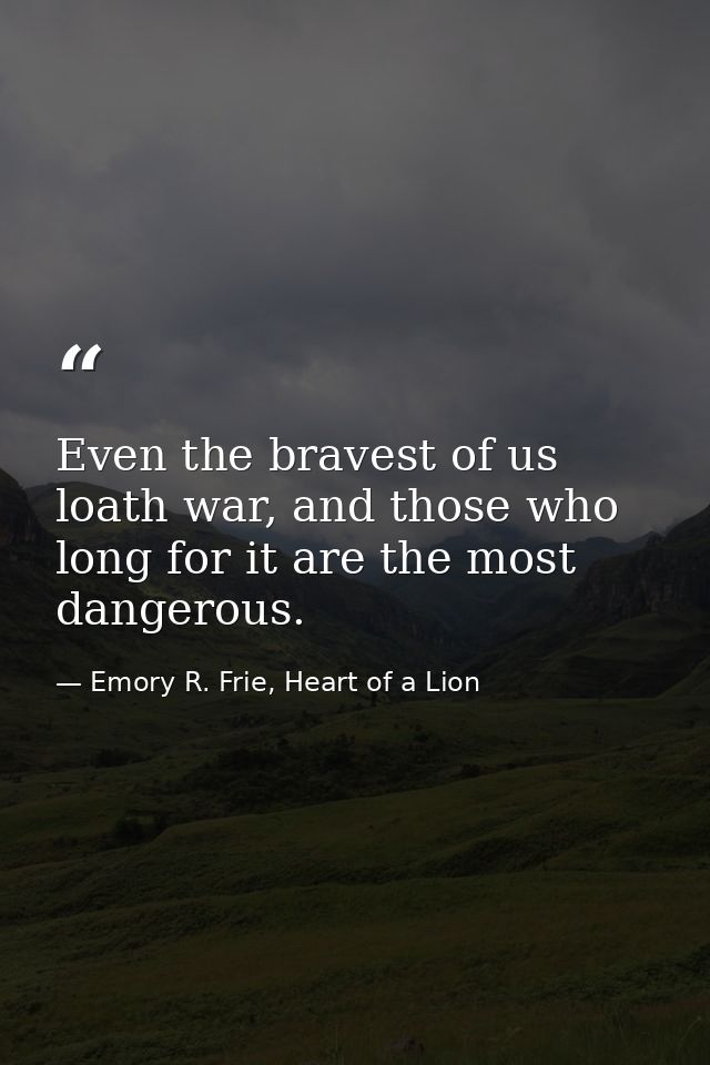 Even the bravest of us loath war, and those who long for it are the most dangerous. — Emory R. Frie, Heart of a Lion
