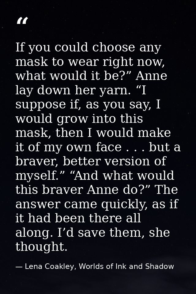 If you could choose any mask to wear right now, what would it be?” Anne lay down her yarn. “I suppose if, as you say, I  — Lena Coakley, Worlds of Ink and Shadow