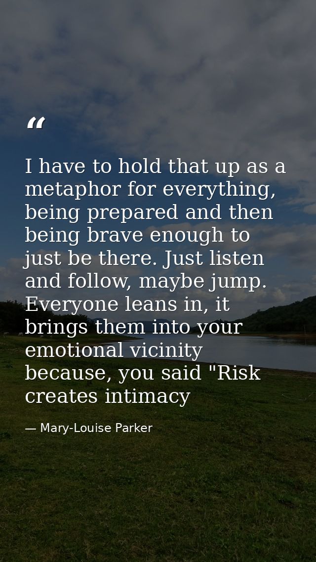 I have to hold that up as a metaphor for everything, being prepared and then being brave enough to just be there. Just l — Mary-Louise Parker