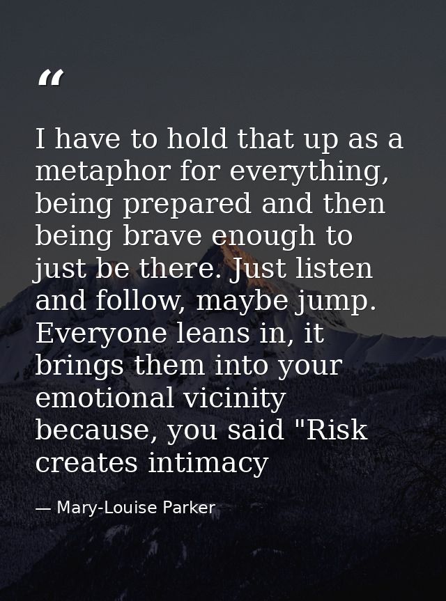 I have to hold that up as a metaphor for everything, being prepared and then being brave enough to just be there. Just l — Mary-Louise Parker
