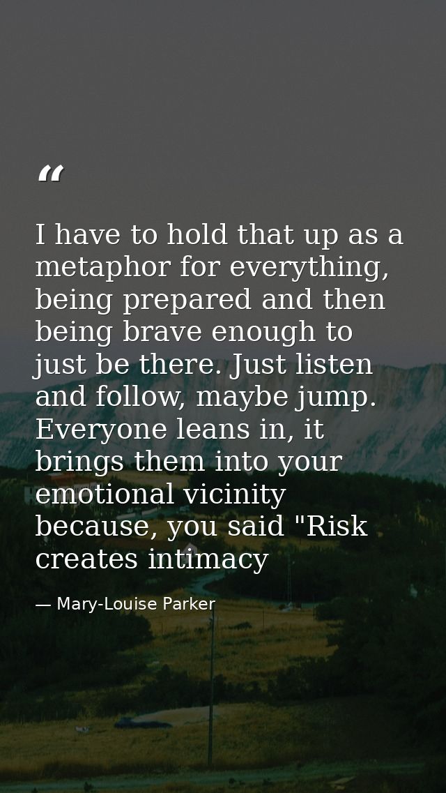 I have to hold that up as a metaphor for everything, being prepared and then being brave enough to just be there. Just l — Mary-Louise Parker